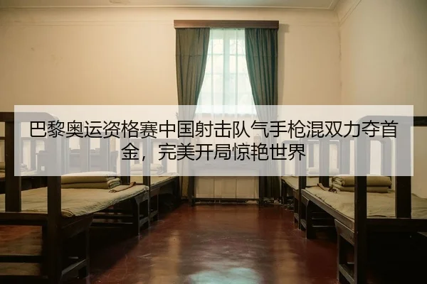 巴黎奥运资格赛中国射击队气手枪混双力夺首金，完美开局惊艳世界