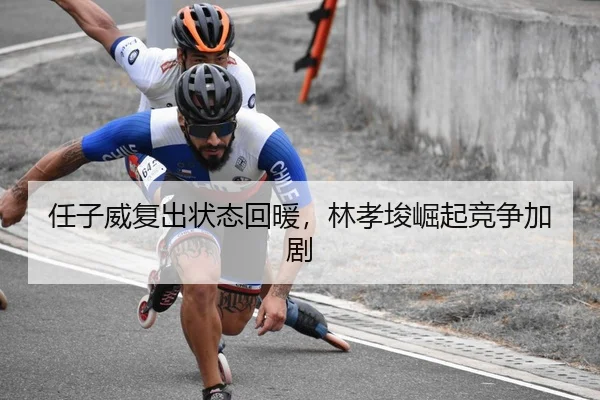 任子威复出状态回暖，林孝埈崛起竞争加剧