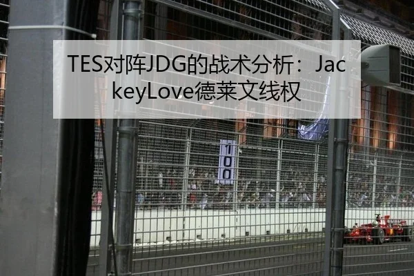 TES对阵JDG的战术分析：JackeyLove德莱文线权