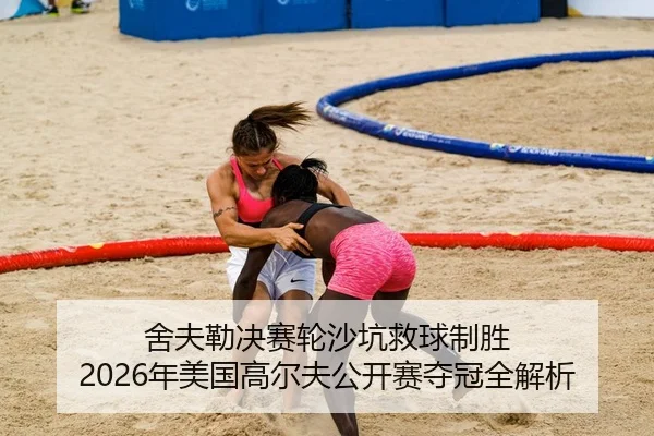 舍夫勒决赛轮沙坑救球制胜 2026年美国高尔夫公开赛夺冠全解析