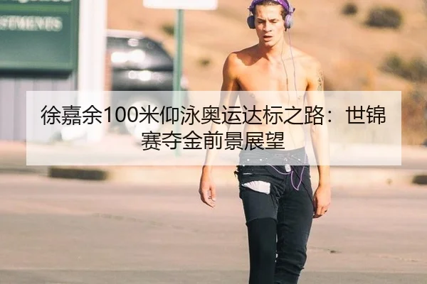 徐嘉余100米仰泳奥运达标之路：世锦赛夺金前景展望