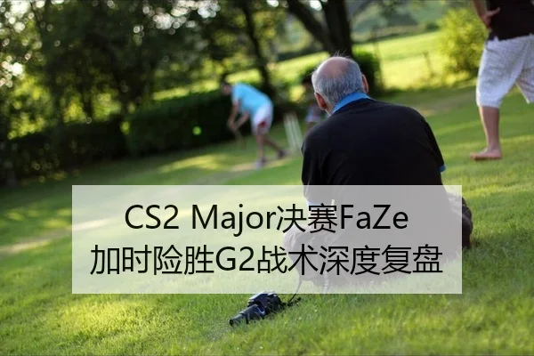 CS2 Major决赛FaZe加时险胜G2战术深度复盘