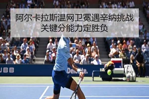 阿尔卡拉斯温网卫冕遇辛纳挑战 关键分能力定胜负