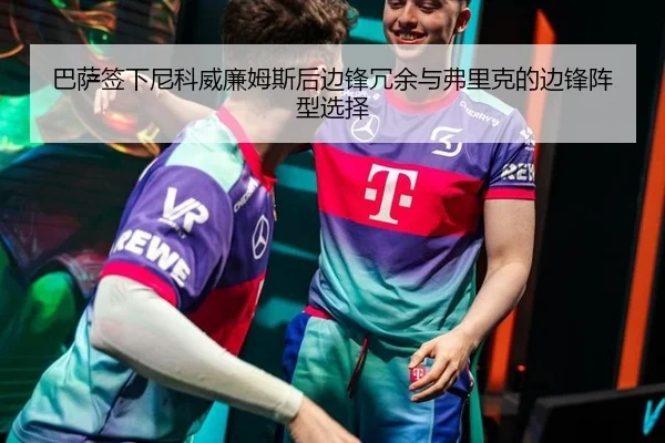 巴萨签下尼科威廉姆斯后边锋冗余与弗里克的边锋阵型选择