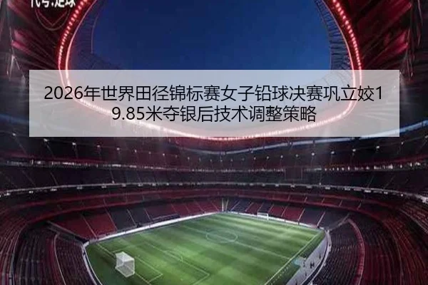 nian-shi-jie-tian-jing-jin-biao-sai-nv-zi-qian-qiu-jue-sai-gong-li-jiao-mi-duo-yin-hou-ji-shu-tiao-zheng-ce-lve-2-946.jpg