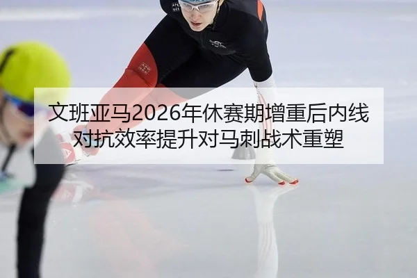 文班亚马2026年休赛期增重后内线对抗效率提升对马刺战术重塑
