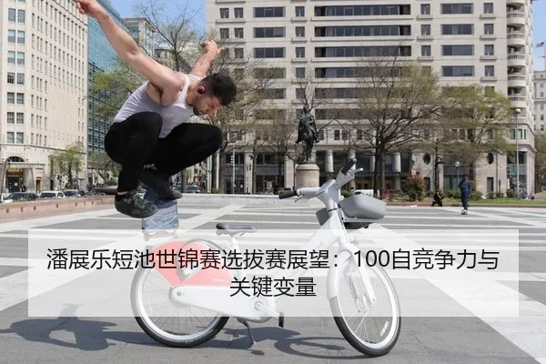 潘展乐短池世锦赛选拔赛展望：100自竞争力与关键变量