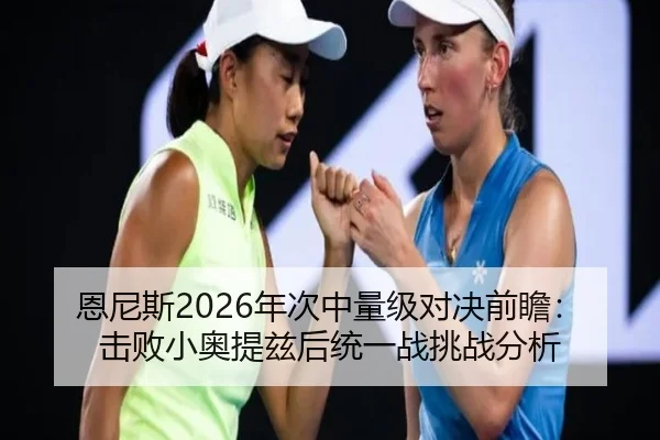 恩尼斯2026年次中量级对决前瞻：击败小奥提兹后统一战挑战分析